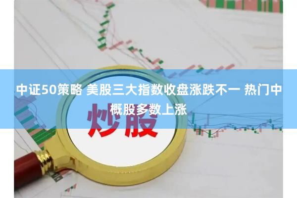 中证50策略 美股三大指数收盘涨跌不一 热门中概股多数上涨