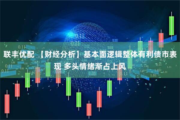 联丰优配 【财经分析】基本面逻辑整体有利债市表现 多头情绪渐占上风