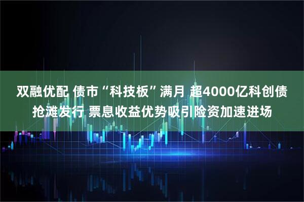 双融优配 债市“科技板”满月 超4000亿科创债抢滩发行 票息收益优势吸引险资加速进场