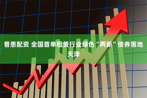 普患配资 全国首单租赁行业绿色“两新”债券落地天津
