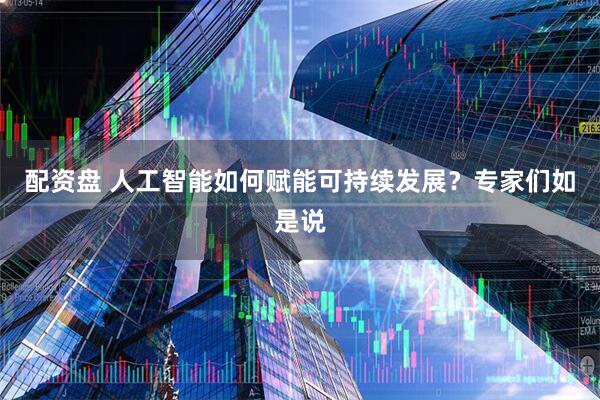 配资盘 人工智能如何赋能可持续发展？专家们如是说