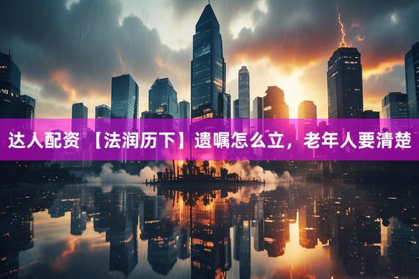 达人配资 【法润历下】遗嘱怎么立，老年人要清楚