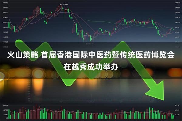 火山策略 首届香港国际中医药暨传统医药博览会在越秀成功举办