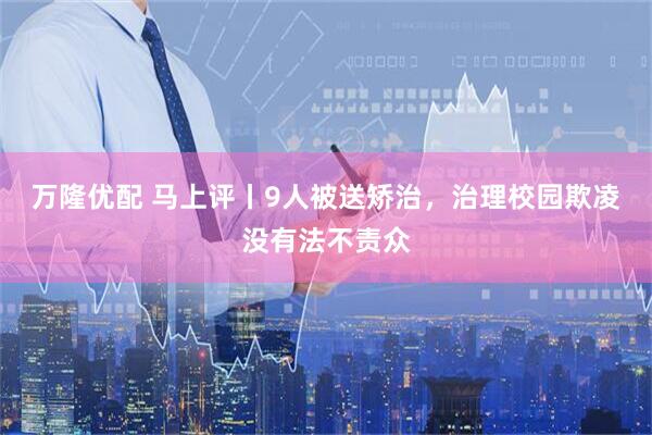 万隆优配 马上评丨9人被送矫治，治理校园欺凌没有法不责众