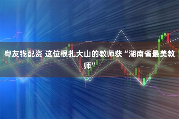 粤友钱配资 这位根扎大山的教师获“湖南省最美教师”