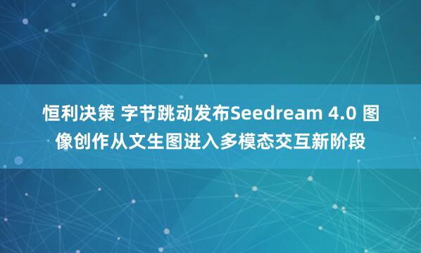 恒利决策 字节跳动发布Seedream 4.0 图像创作从文生图进入多模态交互新阶段