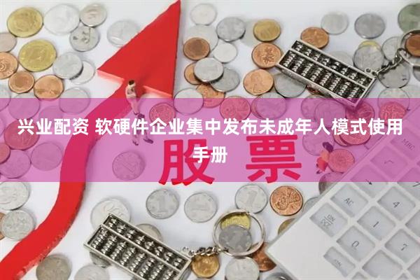 兴业配资 软硬件企业集中发布未成年人模式使用手册