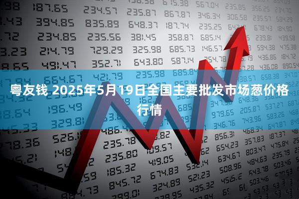 粤友钱 2025年5月19日全国主要批发市场葱价格行情