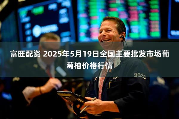 富旺配资 2025年5月19日全国主要批发市场葡萄柚价格行情