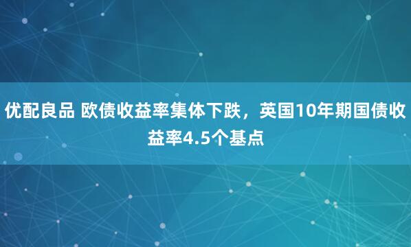 优配良品 欧债收益率集体下跌，英国10年期国债收益率4.5个基点