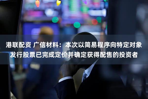 港联配资 广信材料：本次以简易程序向特定对象发行股票已完成定价并确定获得配售的投资者