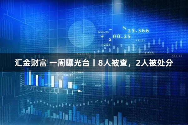 汇金财富 一周曝光台丨8人被查，2人被处分