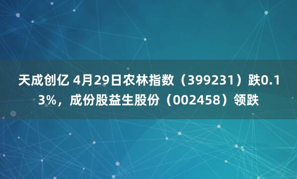 天成创亿 4月29日农林指数（399231）跌0.13%，成份股益生股份（002458）领跌