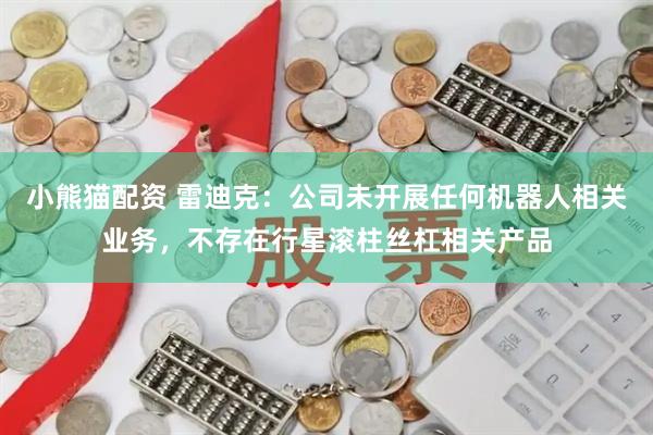 小熊猫配资 雷迪克：公司未开展任何机器人相关业务，不存在行星滚柱丝杠相关产品