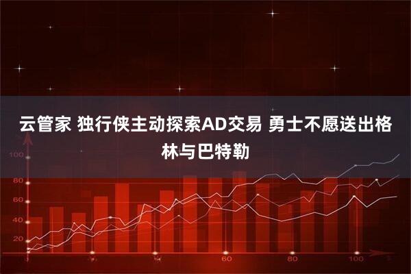 云管家 独行侠主动探索AD交易 勇士不愿送出格林与巴特勒