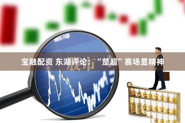 宝融配资 东湖评论：“楚超”赛场显精神