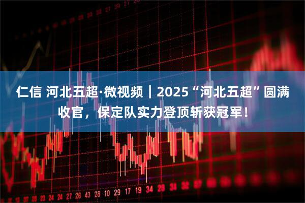 仁信 河北五超·微视频｜2025“河北五超”圆满收官，保定队实力登顶斩获冠军！