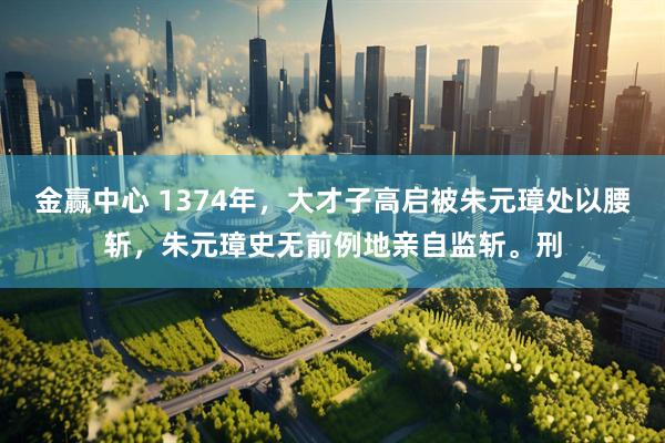 金赢中心 1374年，大才子高启被朱元璋处以腰斩，朱元璋史无前例地亲自监斩。刑