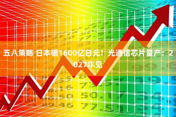 五八策略 日本砸1600亿日元！光通信芯片量产：2027年见